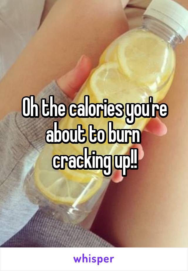 Oh the calories you're about to burn 
cracking up!!