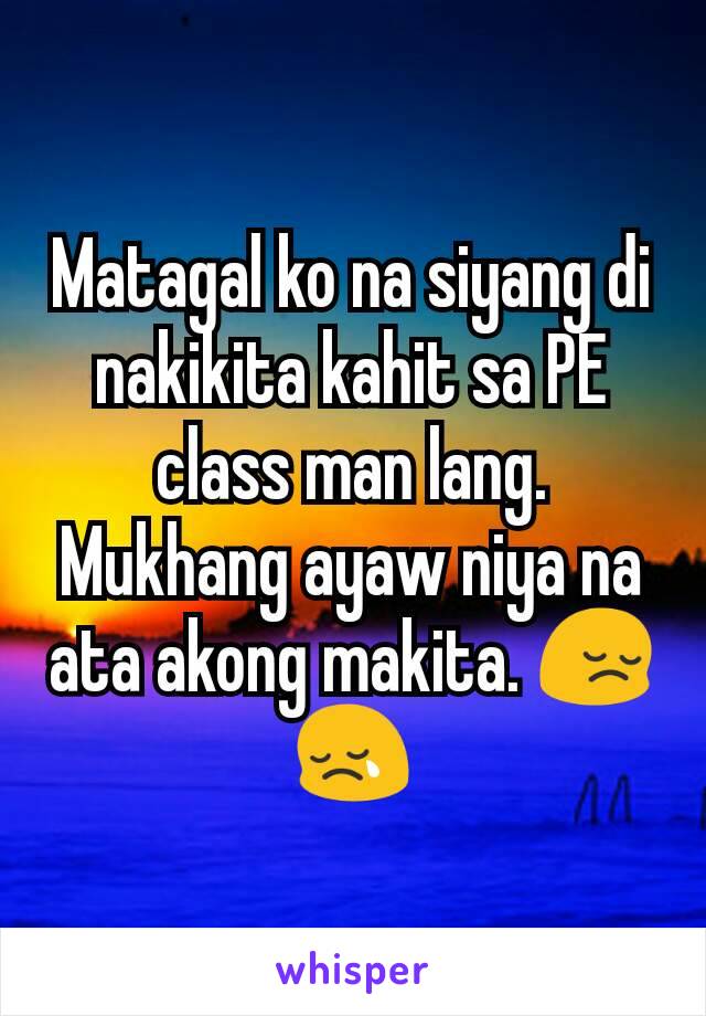 Matagal ko na siyang di nakikita kahit sa PE class man lang. Mukhang ayaw niya na ata akong makita. 😔😢