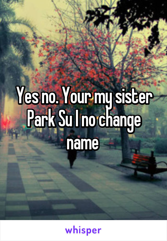 Yes no. Your my sister Park Su I no change name 