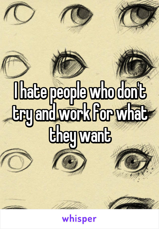 I hate people who don't try and work for what they want