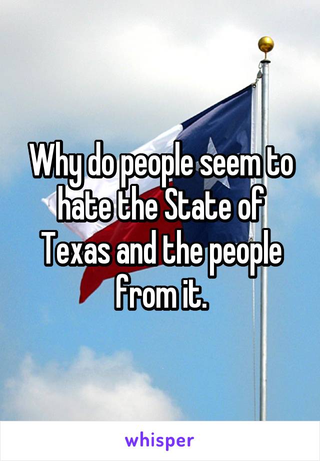 Why do people seem to hate the State of Texas and the people from it.