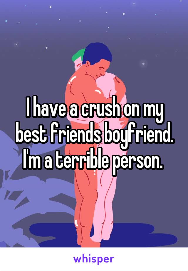 I have a crush on my best friends boyfriend. I'm a terrible person. 