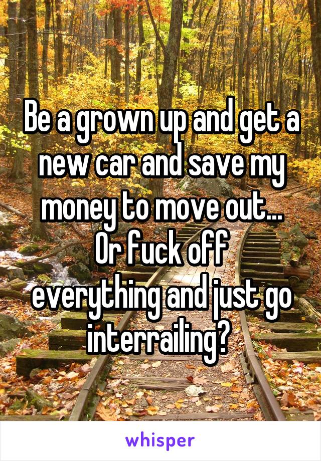 Be a grown up and get a new car and save my money to move out...
Or fuck off everything and just go interrailing? 