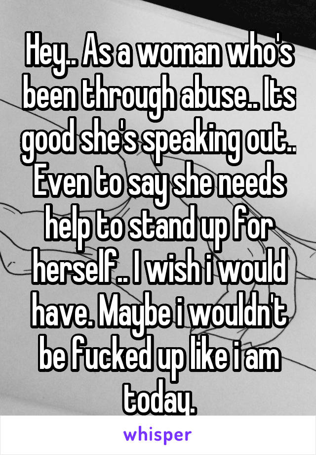 Hey.. As a woman who's been through abuse.. Its good she's speaking out.. Even to say she needs help to stand up for herself.. I wish i would have. Maybe i wouldn't be fucked up like i am today.