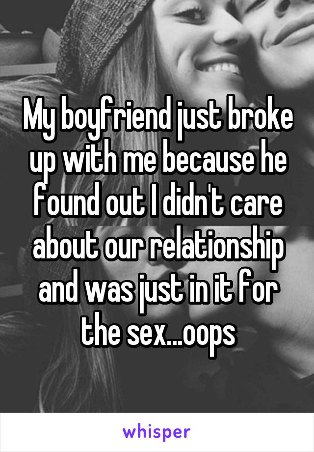 My boyfriend just broke up with me because he found out I didn't care about our relationship and was just in it for the sex...oops