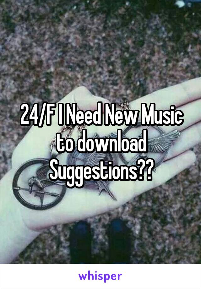 24/F I Need New Music to download Suggestions??