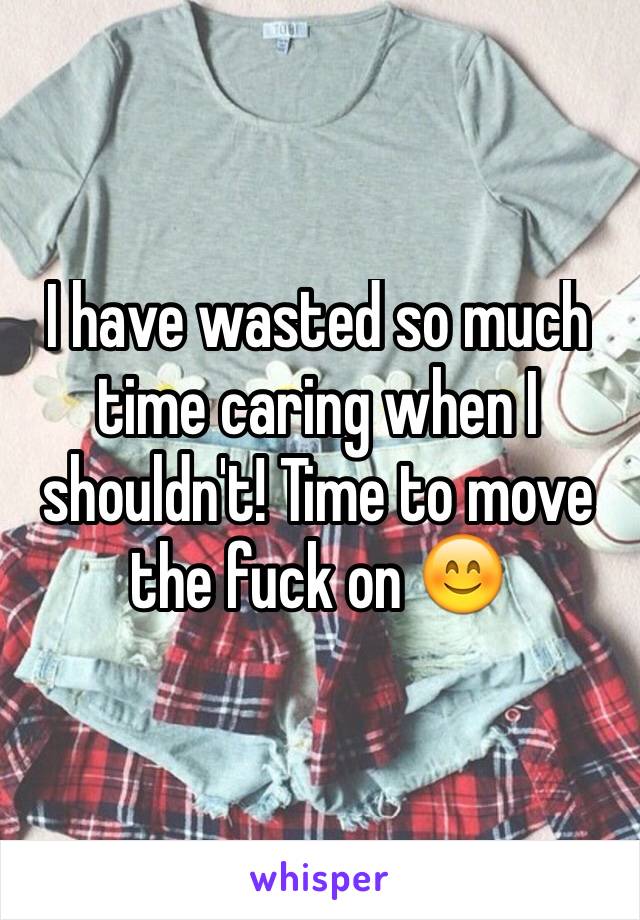 I have wasted so much time caring when I shouldn't! Time to move the fuck on 😊