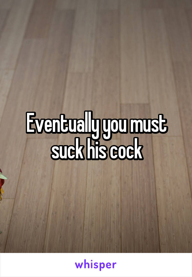 Eventually you must suck his cock