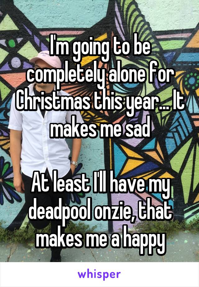 I'm going to be completely alone for Christmas this year... It makes me sad

At least I'll have my deadpool onzie, that makes me a happy