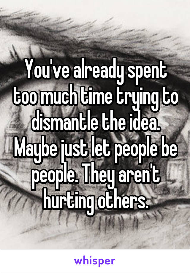 You've already spent too much time trying to dismantle the idea. Maybe just let people be people. They aren't hurting others.