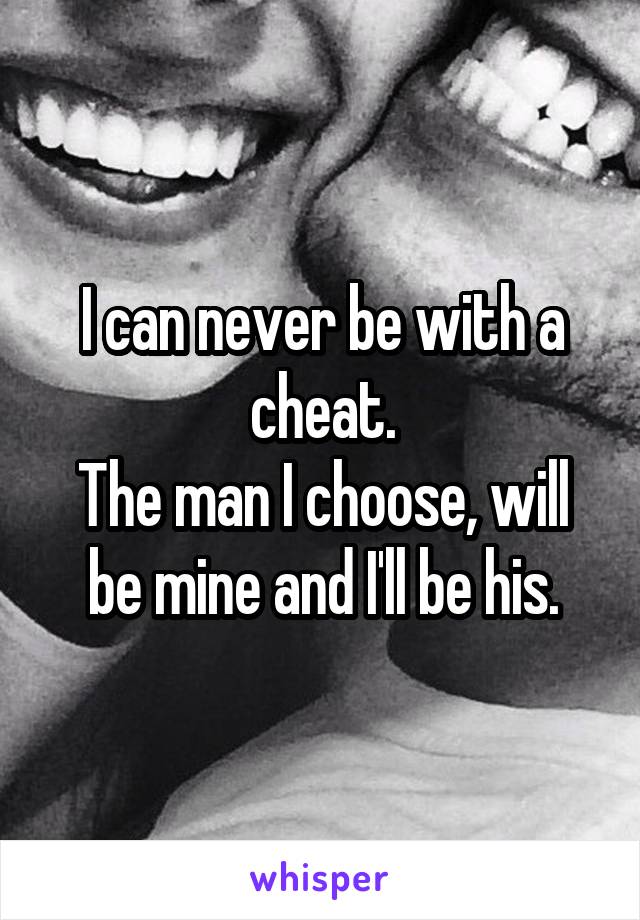 I can never be with a cheat.
The man I choose, will be mine and I'll be his.