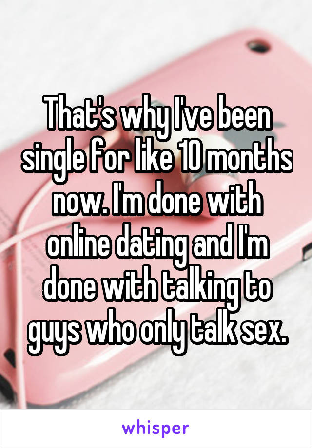 That's why I've been single for like 10 months now. I'm done with online dating and I'm done with talking to guys who only talk sex.