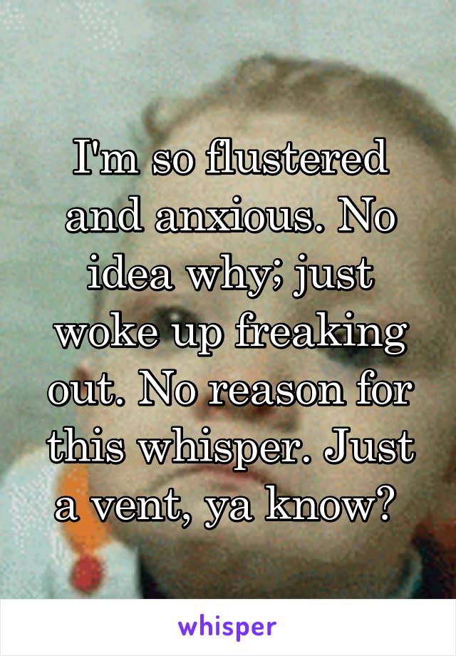 I'm so flustered and anxious. No idea why; just woke up freaking out. No reason for this whisper. Just a vent, ya know? 