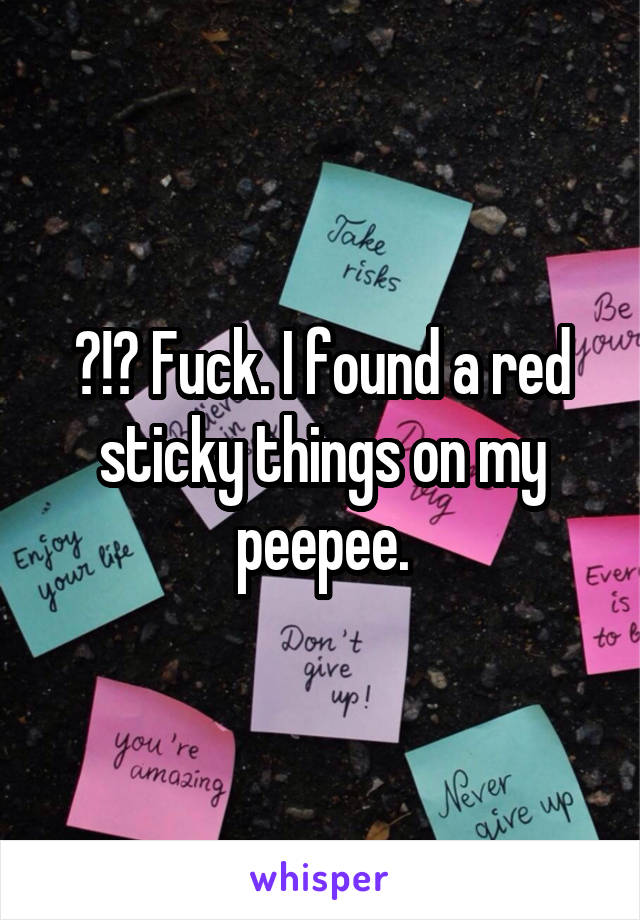 ?!? Fuck. I found a red sticky things on my peepee.