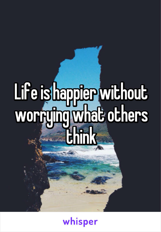 Life is happier without worrying what others think