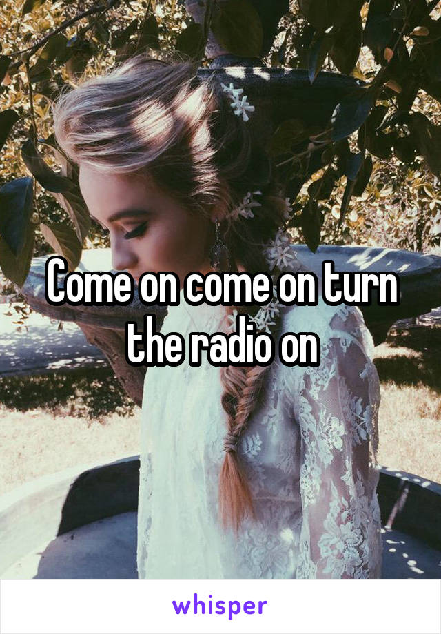 Come on come on turn the radio on