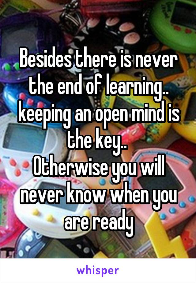 Besides there is never the end of learning.. keeping an open mind is the key.. 
Otherwise you will never know when you are ready