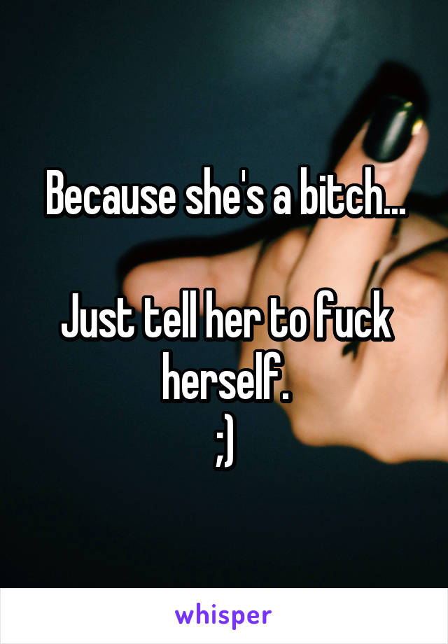 Because she's a bitch...

Just tell her to fuck herself.
;)