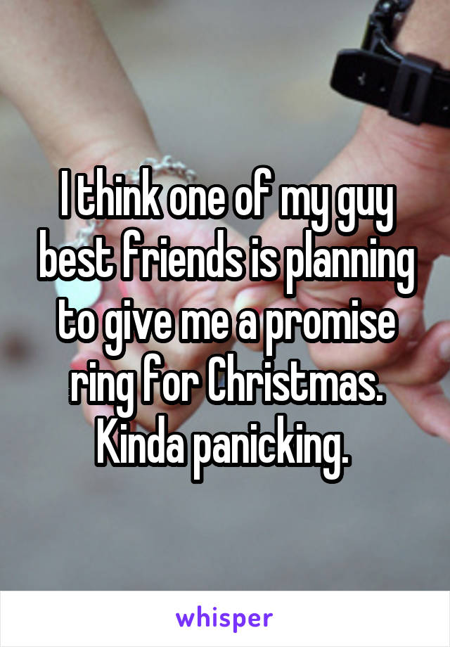 I think one of my guy best friends is planning to give me a promise ring for Christmas. Kinda panicking. 