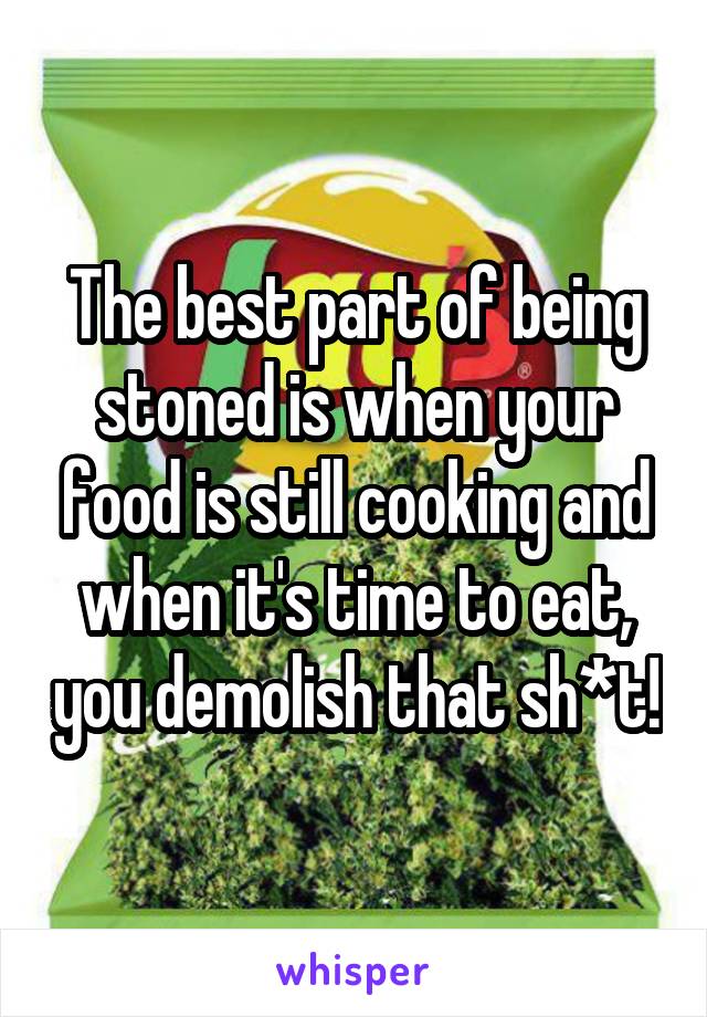 The best part of being stoned is when your food is still cooking and when it's time to eat, you demolish that sh*t!