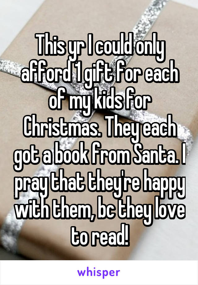 This yr I could only afford 1 gift for each of my kids for Christmas. They each got a book from Santa. I pray that they're happy with them, bc they love to read!