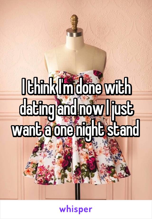 I think I'm done with dating and now I just want a one night stand 