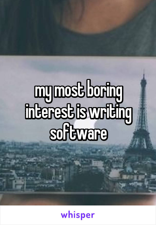 my most boring interest is writing software