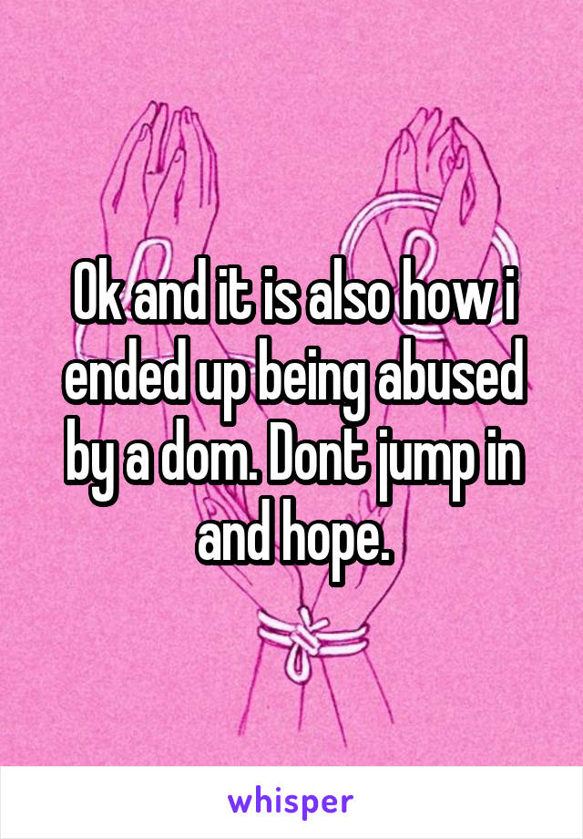 Ok and it is also how i ended up being abused by a dom. Dont jump in and hope.