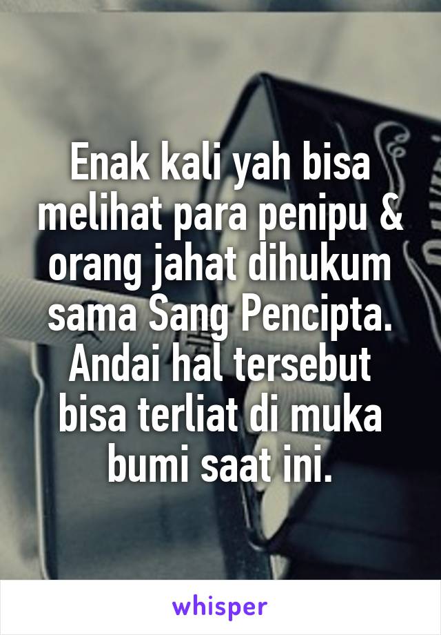 Enak kali yah bisa melihat para penipu & orang jahat dihukum sama Sang Pencipta.
Andai hal tersebut bisa terliat di muka bumi saat ini.