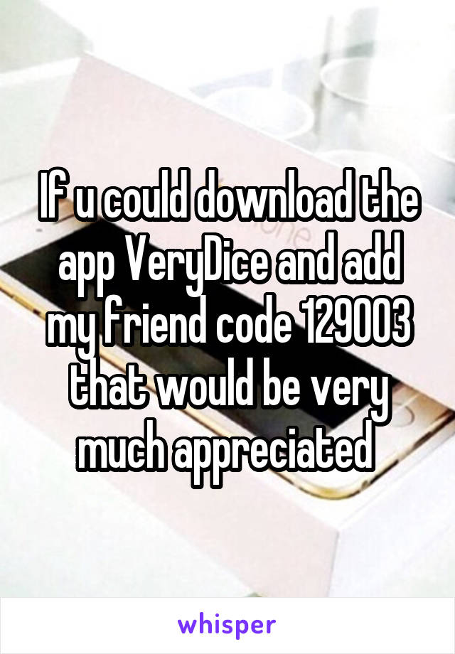 If u could download the app VeryDice and add my friend code 129003 that would be very much appreciated 