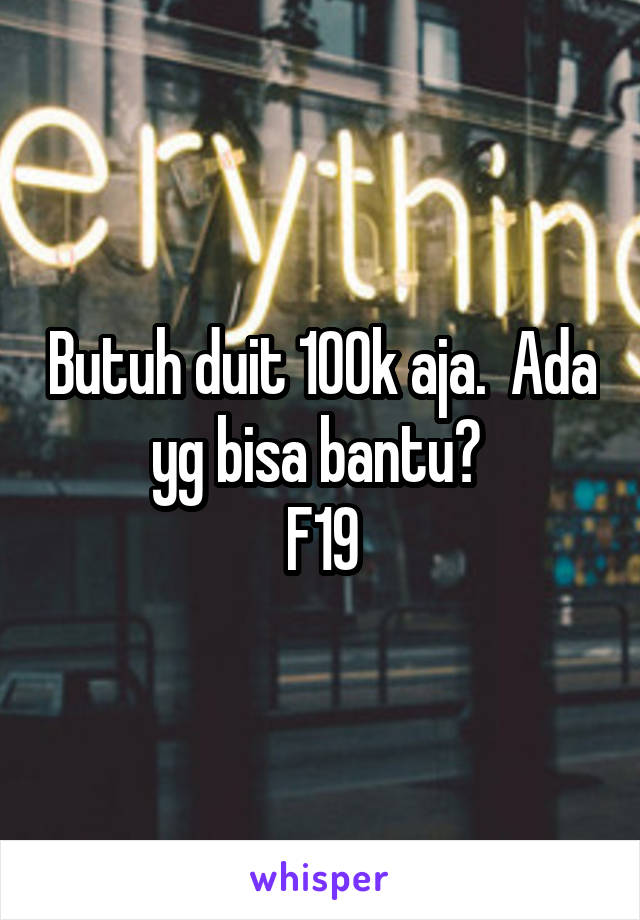 Butuh duit 100k aja.  Ada yg bisa bantu? 
F19