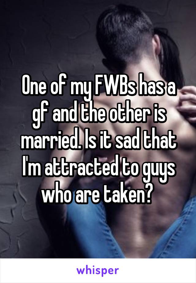 One of my FWBs has a gf and the other is married. Is it sad that I'm attracted to guys who are taken? 