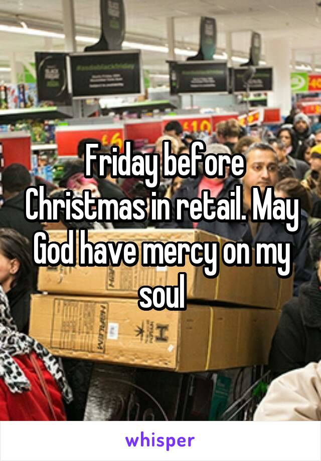  Friday before Christmas in retail. May God have mercy on my soul