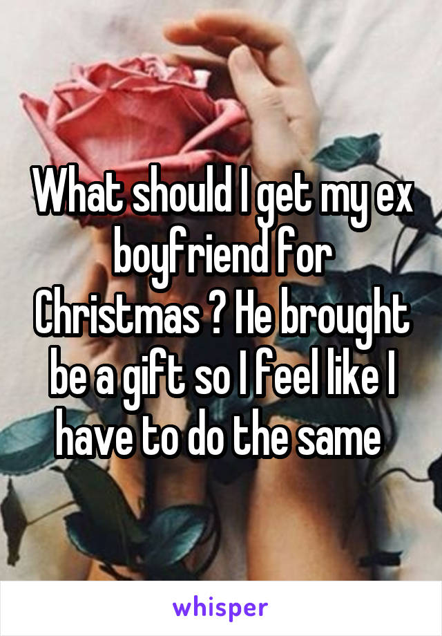 What should I get my ex boyfriend for Christmas ? He brought be a gift so I feel like I have to do the same 