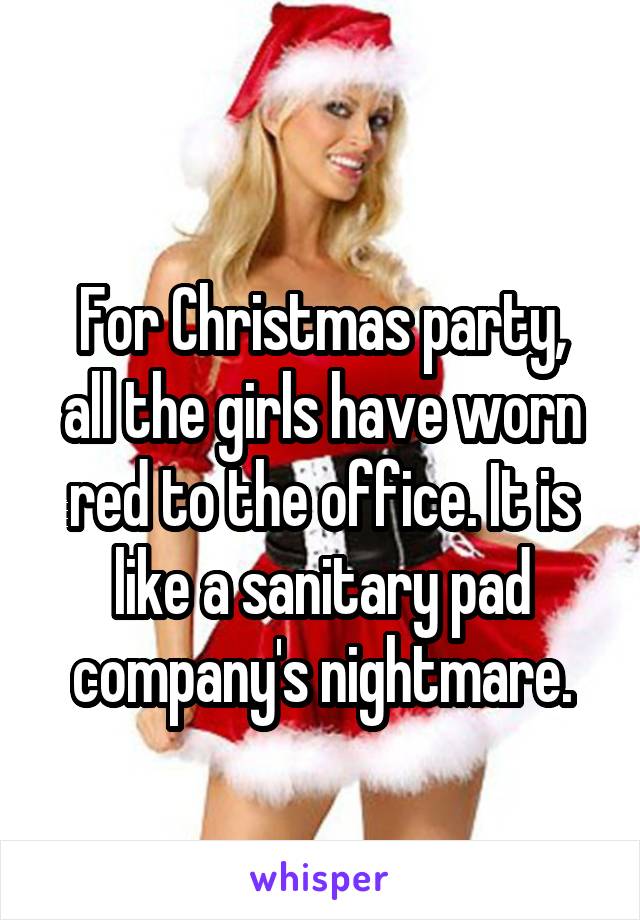 
For Christmas party, all the girls have worn red to the office. It is like a sanitary pad company's nightmare.