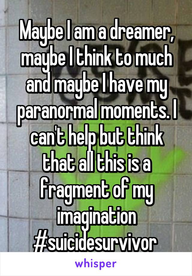 Maybe I am a dreamer, maybe I think to much and maybe I have my paranormal moments. I can't help but think that all this is a fragment of my imagination #suicidesurvivor 