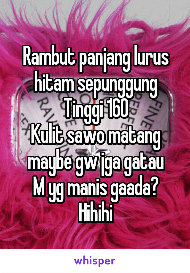 Rambut panjang lurus hitam sepunggung
Tinggi 160
Kulit sawo matang maybe gw jga gatau
M yg manis gaada? Hihihi