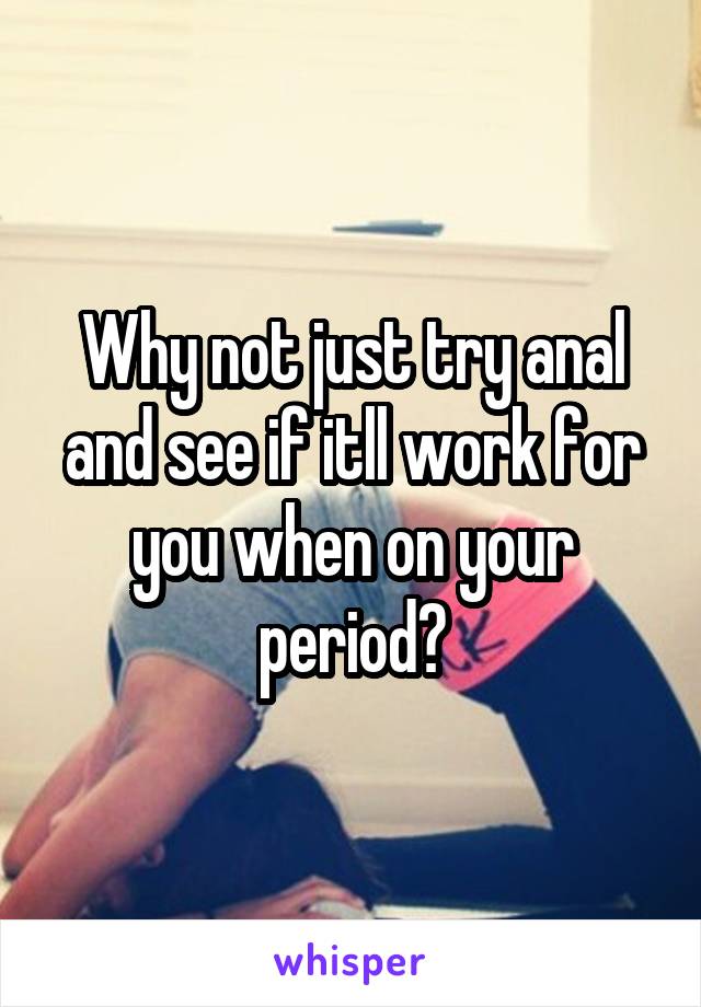 Why not just try anal and see if itll work for you when on your period?