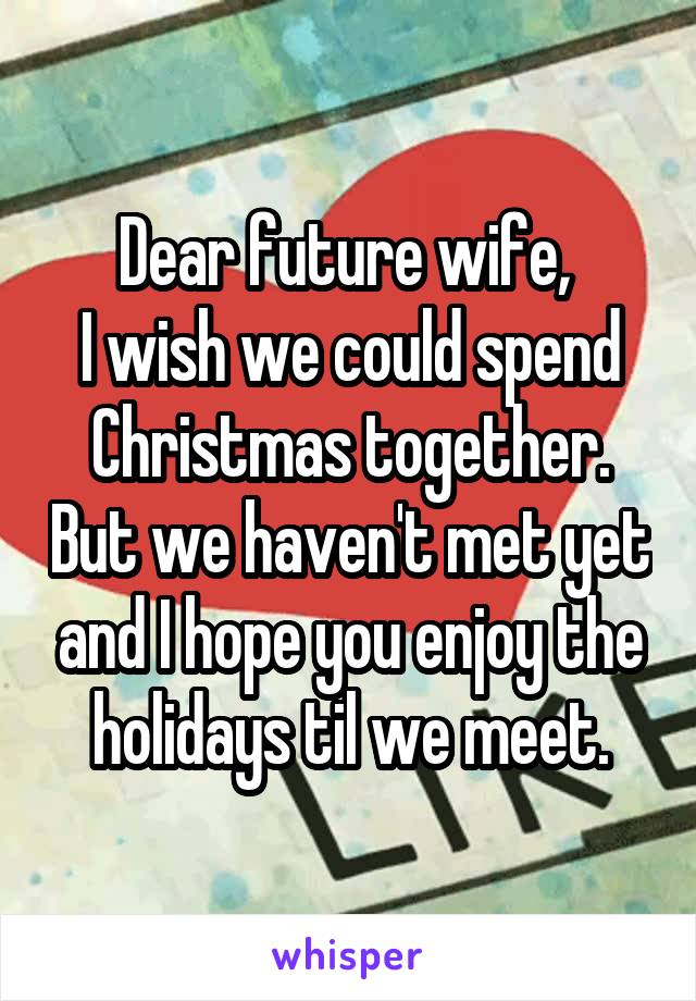 Dear future wife, 
I wish we could spend Christmas together. But we haven't met yet and I hope you enjoy the holidays til we meet.