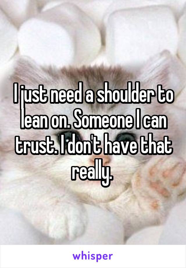 I just need a shoulder to lean on. Someone I can trust. I don't have that really. 