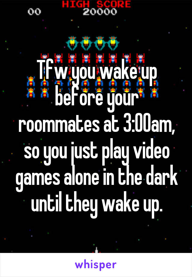 Tfw you wake up before your roommates at 3:00am, so you just play video games alone in the dark until they wake up.