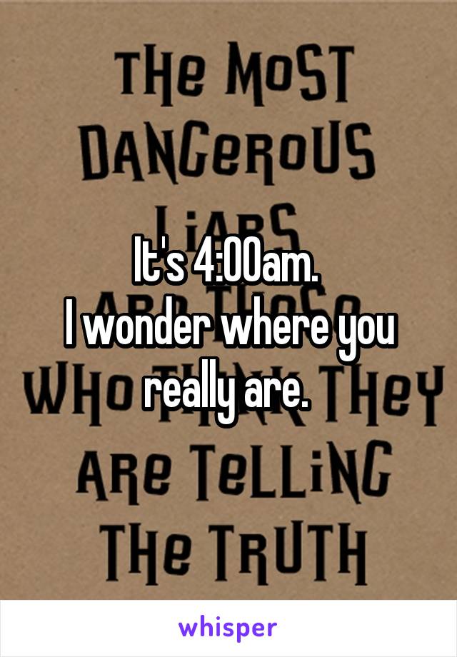 It's 4:00am. 
I wonder where you really are. 