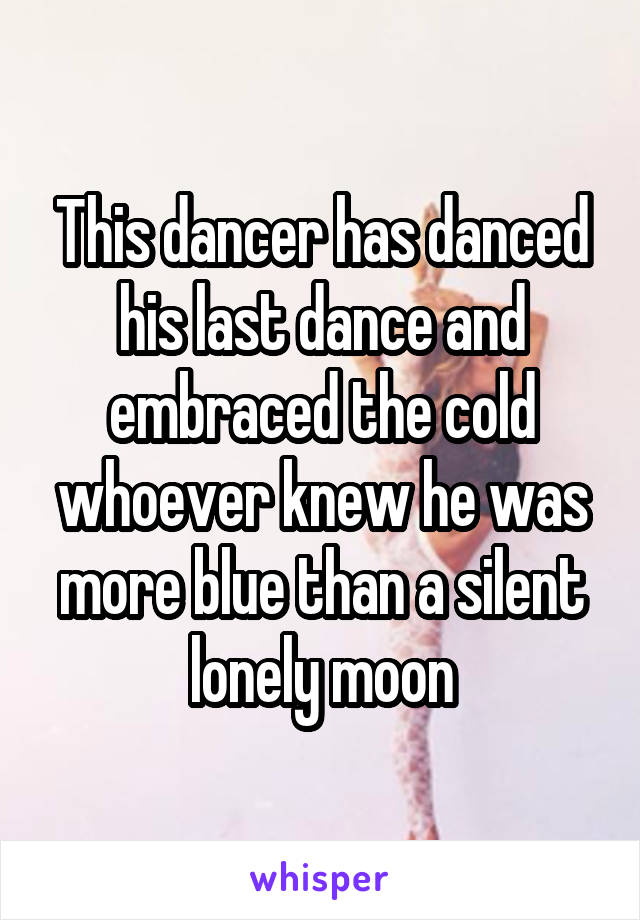 This dancer has danced his last dance and embraced the cold whoever knew he was more blue than a silent lonely moon