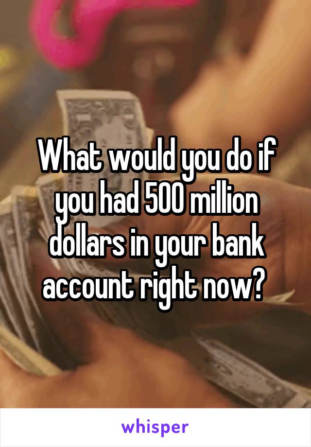 What would you do if you had 500 million dollars in your bank account right now? 