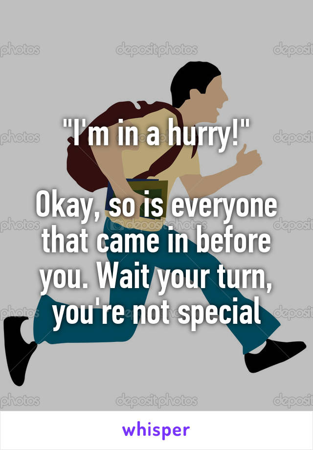 "I'm in a hurry!"

Okay, so is everyone that came in before you. Wait your turn, you're not special