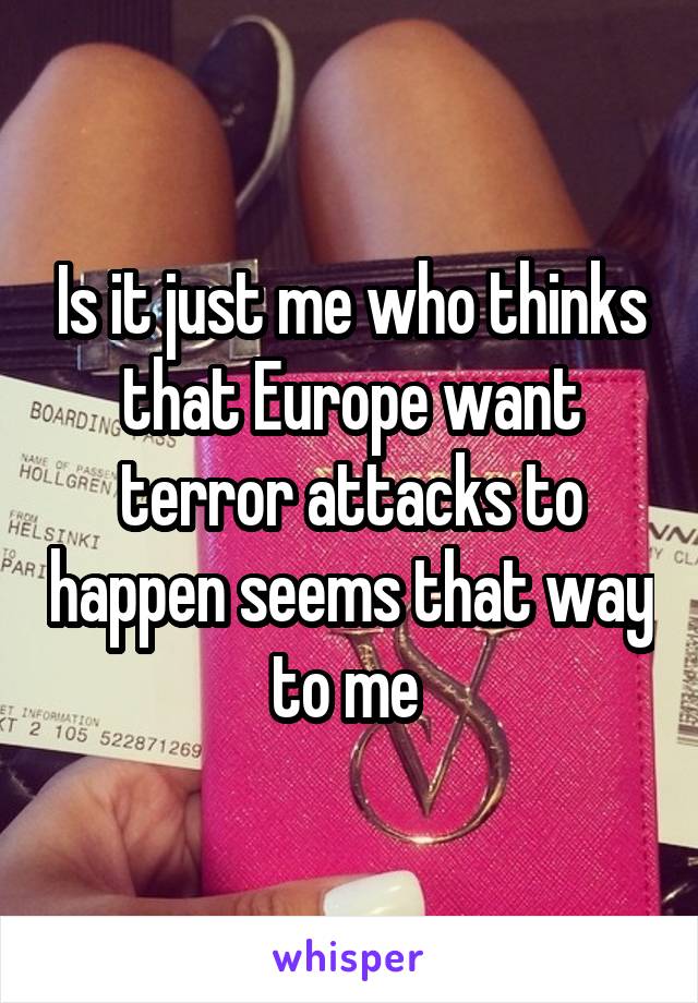 Is it just me who thinks that Europe want terror attacks to happen seems that way to me 