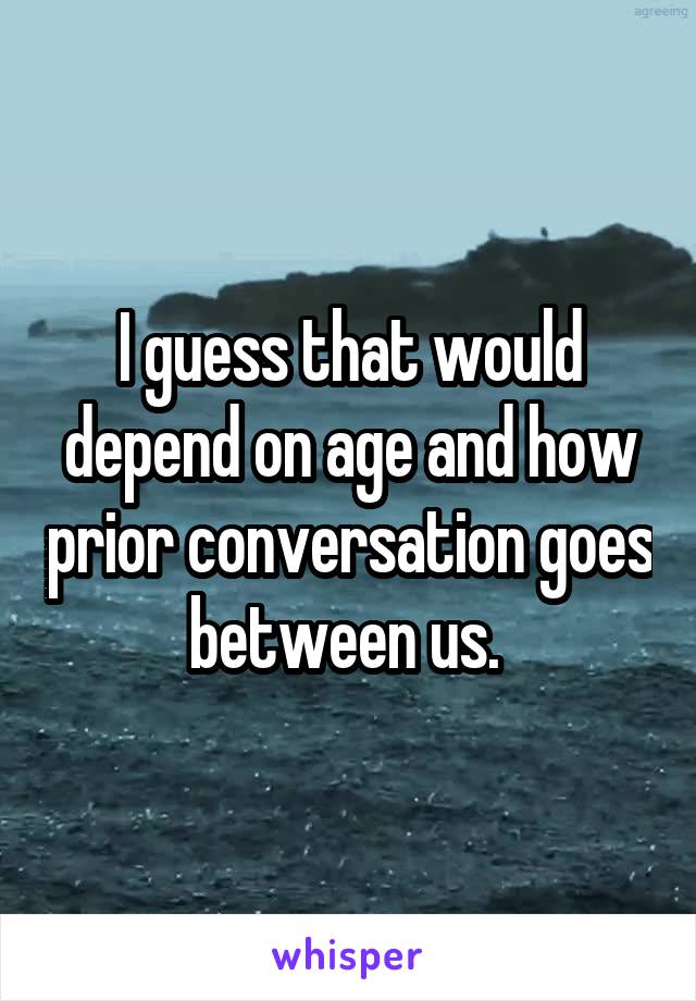 I guess that would depend on age and how prior conversation goes between us. 