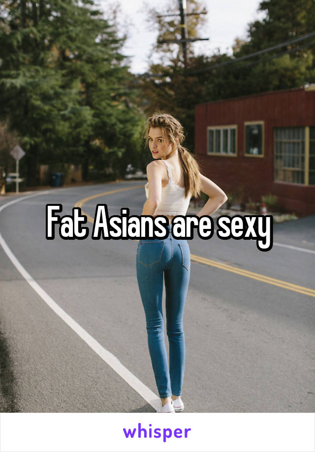 Fat Asians are sexy