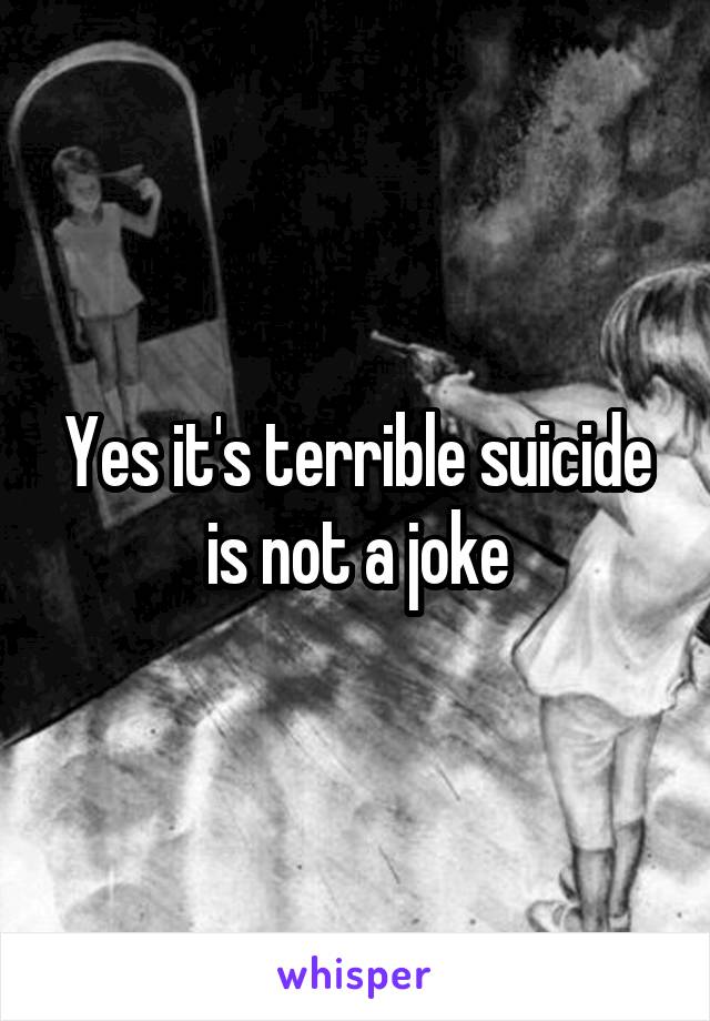 Yes it's terrible suicide is not a joke