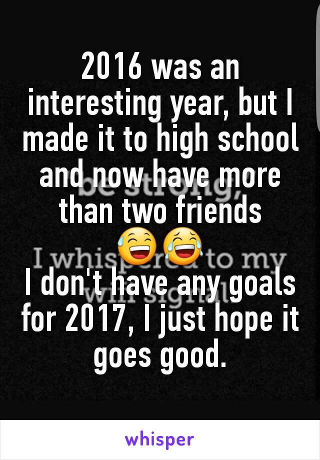 2016 was an interesting year, but I made it to high school and now have more than two friends
😅😂
I don't have any goals for 2017, I just hope it goes good.
